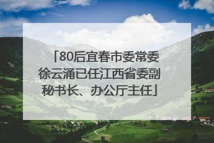 80后宜春市委常委徐云涌已任江西省委副秘书长、办公厅主任