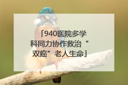 940医院多学科同力协作救治“双癌”老人生命