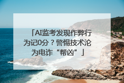 AI监考发现作弊行为记0分？警惕技术沦为电诈“帮凶”