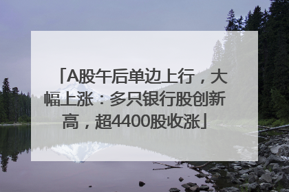A股午后单边上行，大幅上涨：多只银行股创新高，超4400股收涨