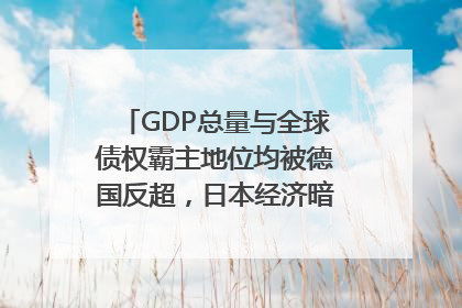 GDP总量与全球债权霸主地位均被德国反超，日本经济暗藏哪些困境？