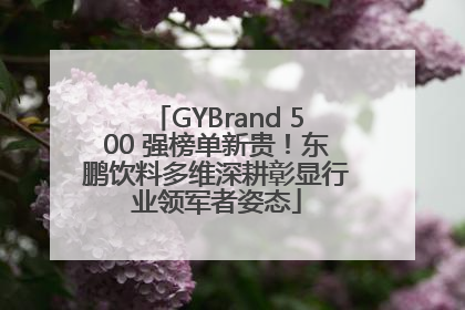GYBrand 500 强榜单新贵！东鹏饮料多维深耕彰显行业领军者姿态