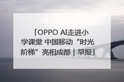 OPPO AI走进小学课堂 中国移动“时光阶梯”亮相成都｜早报
