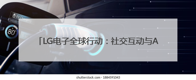 LG电子全球行动：社交互动与AI赋能，共筑“乐享生活”新篇章